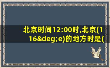 北京时间12:00时,北京(116°e)的地方时是( )